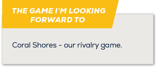 THE GAME I’M LOOKING FORWARD TO,Coral Shores our rivalry game
