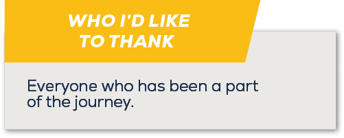 WHO I’D LIKE TO THANK ,Everyone who has been a part of the journey