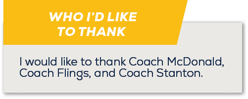 WHO I’D LIKE TO THANK ,I would like to thank Coach McDonald, Coach Flings, and Coach Stanton