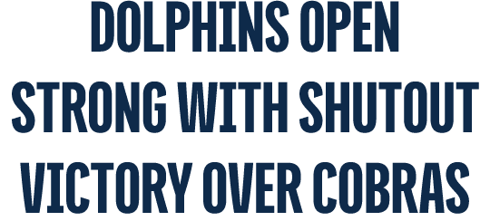 Dolphins OPEN STRONG WITH SHUTOUT VICTORY OVER COBRAS