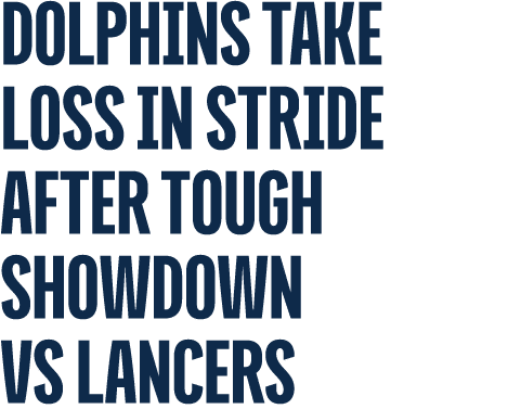 Dolphins Take Loss In Stride After Tough Showdown VS Lancers 