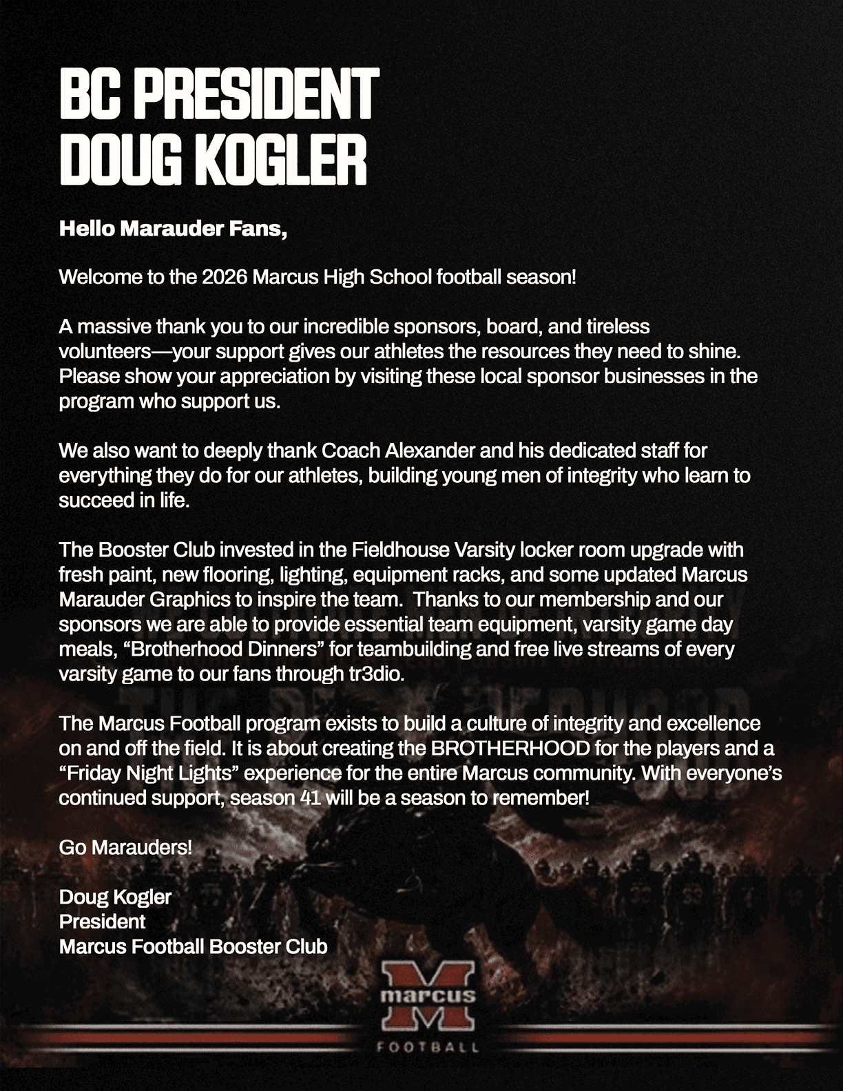 A black background with white text from the BC President Doug Kogler welcoming fans to the 2023 Marcus High School football season, thanking sponsors and staff, describing upgrades to the Booster Club and Fieldhouse Varsity locker room, and emphasizing the community and brotherhood spirit of the Marcus Football program. Description generated by AI
