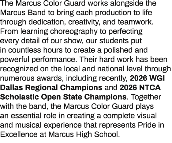 The Marcus Color Guard works alongside the Marcus Band to bring each production to life through dedication, creativit...