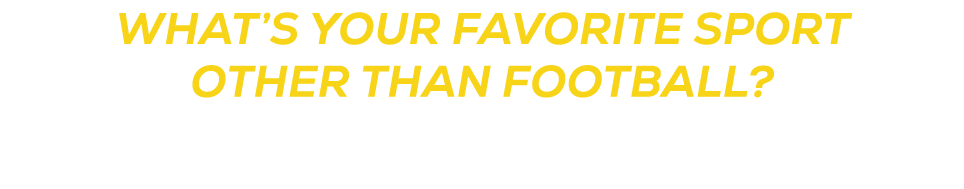 WHAt’s YOUR FAVORITE SPORT OTHER THAN FOOTBALL?
