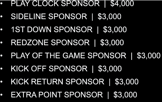 • PLAY CLOCK SPONSOR | $4,000 • SIDELINE SPONSOR | $3,000 • 1ST DOWN SPONSOR | $3,000 • REDZONE SPONSOR | $3,000 • PL...