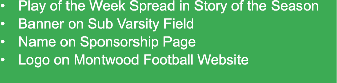 • Play of the Week Spread in Story of the Season • Banner on Sub Varsity Field • Name on Sponsorship Page • Logo on M...