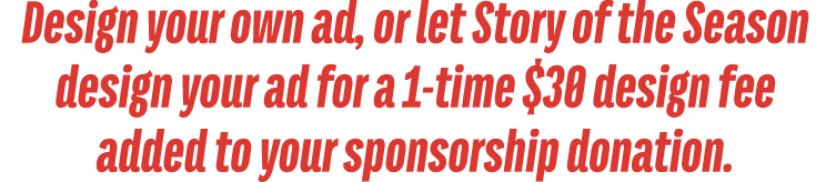 Design your own ad, or let Story of the Season design your ad for a 1 time $30 design fee added to your sponsorship d...