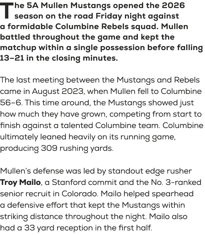 The 5A Mullen Mustangs opened the 2026 season on the road Friday night against a formidable Columbine Rebels squad. M...