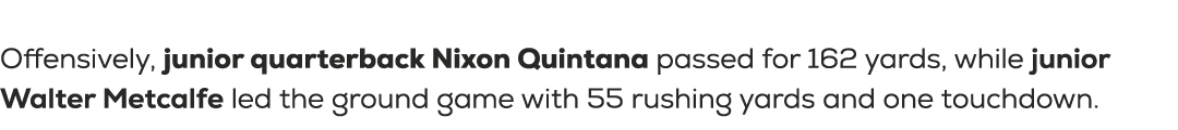  Offensively, junior quarterback Nixon Quintana passed for 162 yards, while junior Walter Metcalfe led the ground gam...