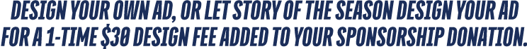 Design your own ad, or let Story of the Season design your ad for a 1 time $30 design fee added to your sponsorship d...