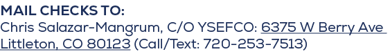mail checks to: Chris Salazar Mangrum, C/O YSEFCO: 6375 W Berry Ave Littleton, CO 80123 (Call/Text: 720 253 7513)