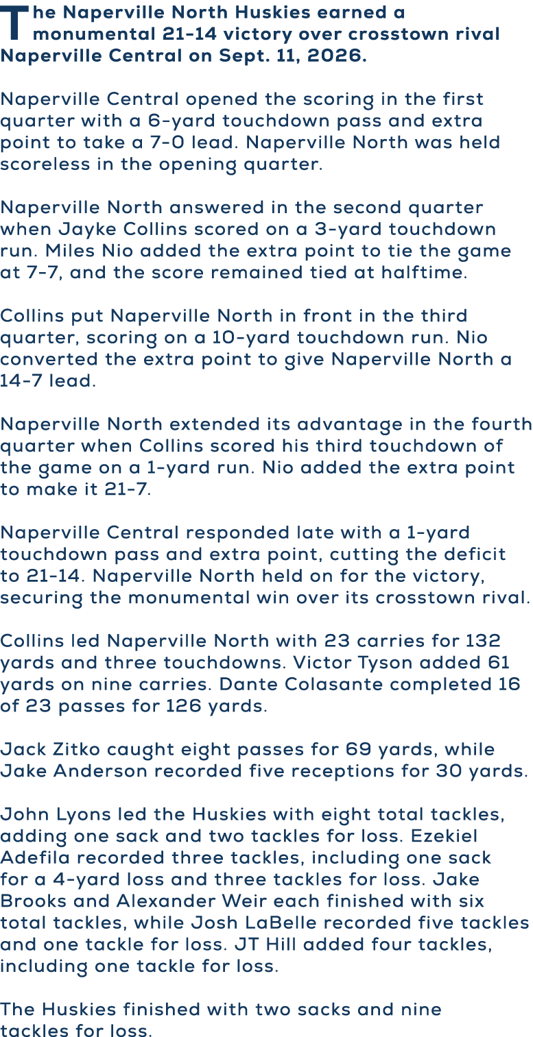 The Naperville North Huskies earned a monumental 21 14 victory over crosstown rival Naperville Central on Sept. 11, 2...