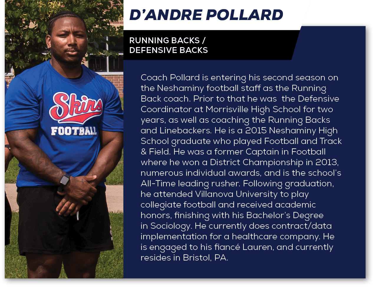 Coach Pollard is entering his second season on the Neshaminy football staff as the Running Back coach. Prior to that ...