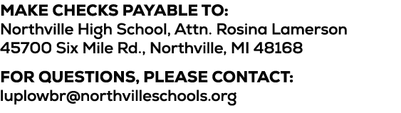 Make checks payable to: Northville High School, Attn. Rosina Lamerson 45700 Six Mile Rd., Northville, MI 48168 For qu...