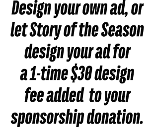 Design your own ad, or let Story of the Season design your ad for a 1 time $30 design fee added to your sponsorship d...