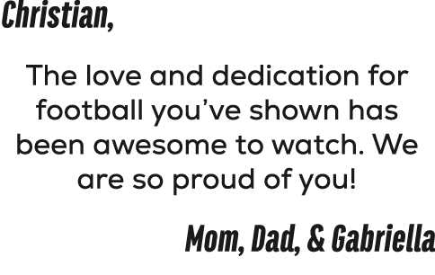 Christian, The love and dedication for football you’ve shown has been awesome to watch. We are so proud of you! Mom, ...