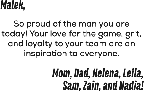 Malek, So proud of the man you are today! Your love for the game, grit, and loyalty to your team are an inspiration t...