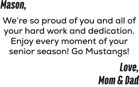 Mason, We’re so proud of you and all of your hard work and dedication. Enjoy every moment of your senior season! Go M...