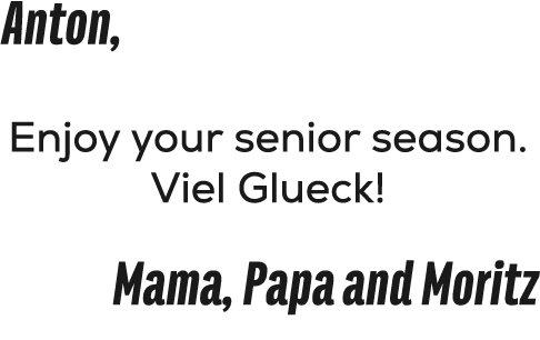 Anton, Enjoy your senior season. Viel Glueck! Mama, Papa and Moritz