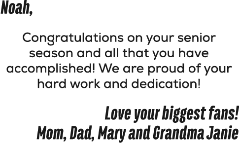 Noah, Congratulations on your senior season and all that you have accomplished! We are proud of your hard work and de...