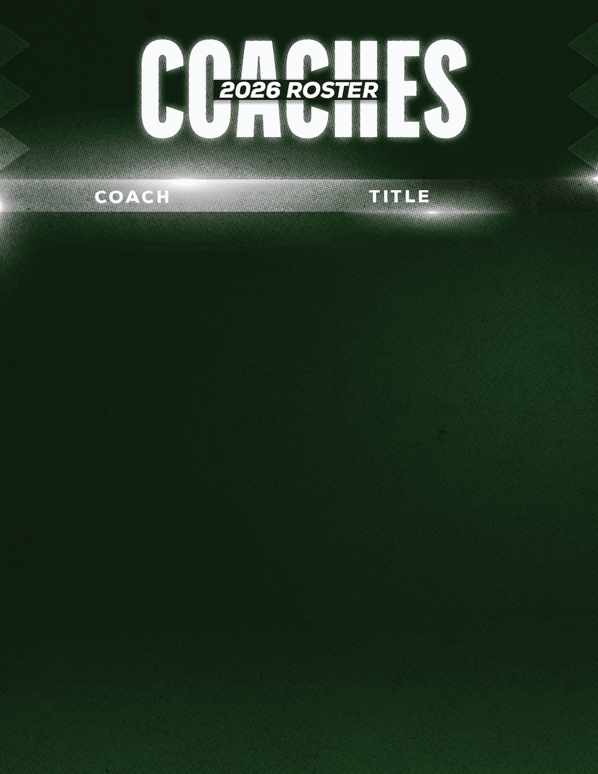 A dark green graphic with the text “2026 Roster" above the words "Coaches" and columns labeled "Coach" and "Title" but no names or titles listed. Description generated by AI
