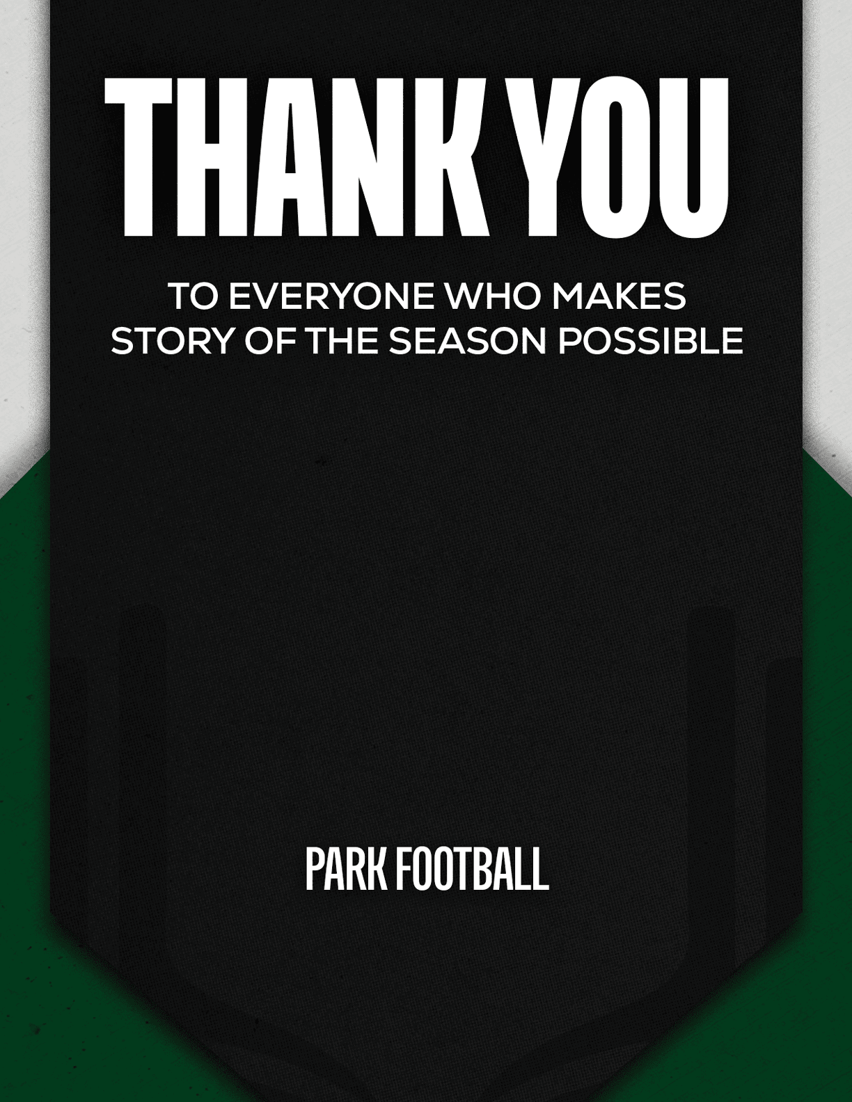 Thank you message in bold white text on a black background expressing gratitude to everyone who makes the story of the season possible, with “Park Football" written at the bottom. Description generated by AI