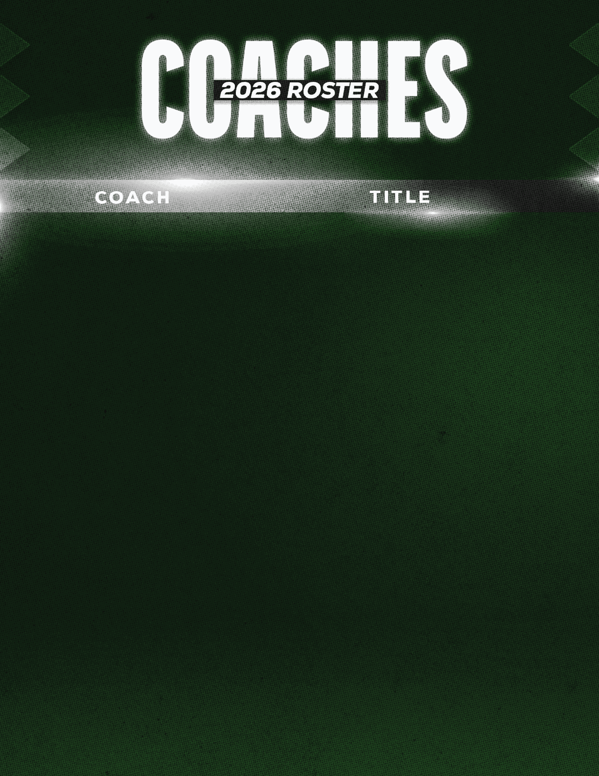 A dark green graphic with the text “2026 Roster" above the words "Coaches" and columns labeled "Coach" and "Title" but no names or titles listed. Description generated by AI