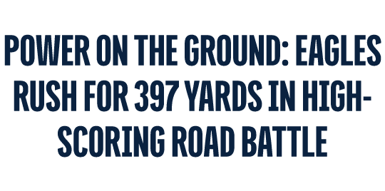 POWER ON THE GROUND: EAGLES RUSH FOR 397 YARDS IN HIGH SCORING ROAD BATTLE