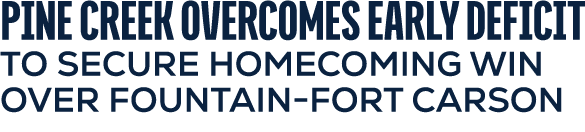 PINE CREEK OVERCOMES EARLY DEFICIT TO SECURE HOMECOMING WIN OVER FOUNTAIN FORT CARSON