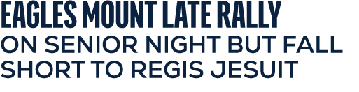 EAGLES MOUNT LATE RALLY ON SENIOR NIGHT BUT FALL SHORT TO REGIS JESUIT