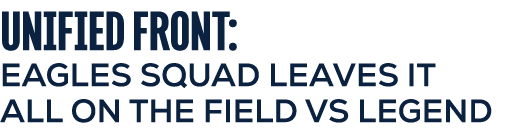 UNIFIED FRONT: EAGLES SQUAD LEAVES IT ALL ON THE FIELD VS LEGEND
