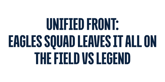 UNIFIED FRONT: EAGLES SQUAD LEAVES IT ALL ON THE FIELD VS LEGEND 