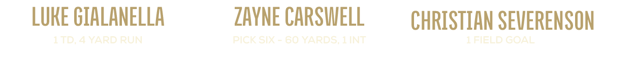 1 field goal, christian severenson,pick six 60 yards, 1 int,zayne carswell,1 td, 4 yard run,luke gialanell