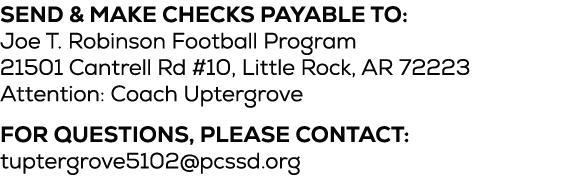 Send & Make checks payable to: Joe T. Robinson Football Program 21501 Cantrell Rd #10, Little Rock, AR 72223 Attentio...