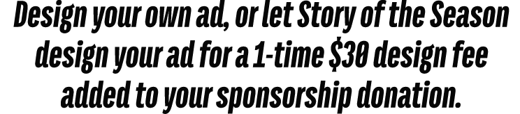 Design your own ad, or let Story of the Season design your ad for a 1 time $30 design fee added to your sponsorship d...