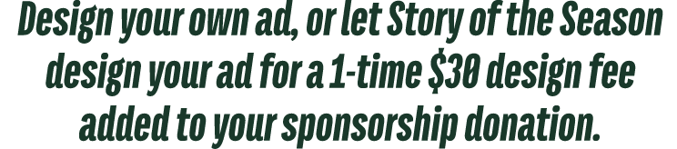 Design your own ad, or let Story of the Season design your ad for a 1 time $30 design fee added to your sponsorship d...