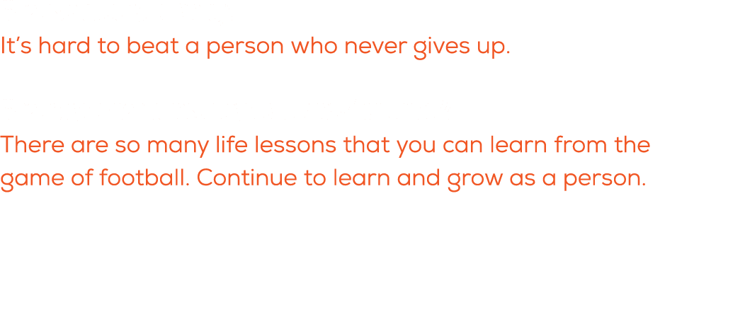 What is a quote you live by? It’s hard to beat a person who never gives up. What do you want these players to know/re...