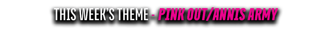 THIS WEEK’S THEME pink out/annis army