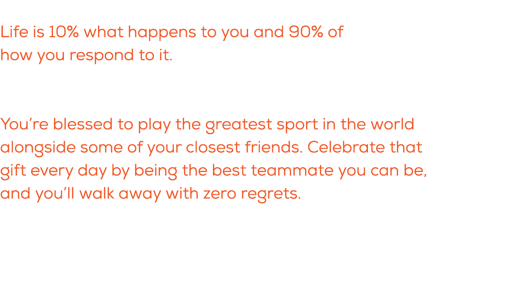 What is a quote you live by? Life is 10% what happens to you and 90% of how you respond to it. What do you want these...