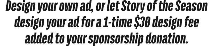 Design your own ad, or let Story of the Season design your ad for a 1 time $30 design fee added to your sponsorship d...