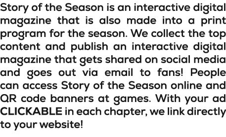 Story of the Season is an interactive digital magazine that is also made into a print program for the season. We coll...