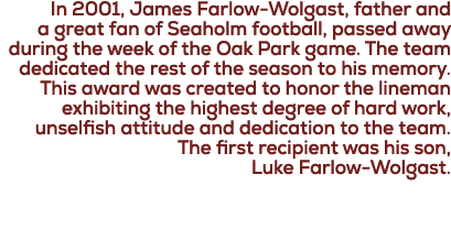 In 2001, James Farlow Wolgast, father and a great fan of Seaholm football, passed away during the week of the Oak Par...