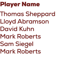 Player Name Thomas Sheppard Lloyd Abramson David Kuhn Mark Roberts Sam Siegel Mark Roberts