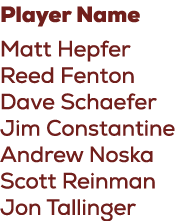 Player Name Matt Hepfer Reed Fenton Dave Schaefer Jim Constantine Andrew Noska Scott Reinman Jon Tallinger
