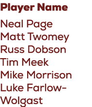 Player Name Neal Page Matt Twomey Russ Dobson Tim Meek Mike Morrison Luke Farlow Wolgast