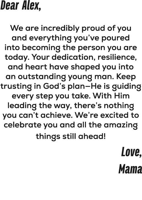 Dear Alex, We are incredibly proud of you and everything you’ve poured into becoming the person you are today. Your d...