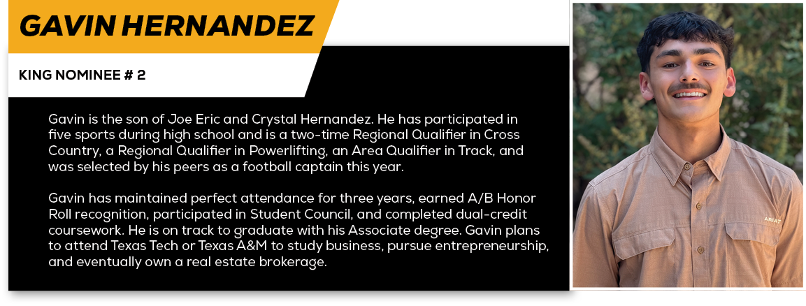 Gavin Hernandez,KING NOMINEE # 2,Gavin is the son of Joe Eric and Crystal Hernandez. He has participated in five spor...