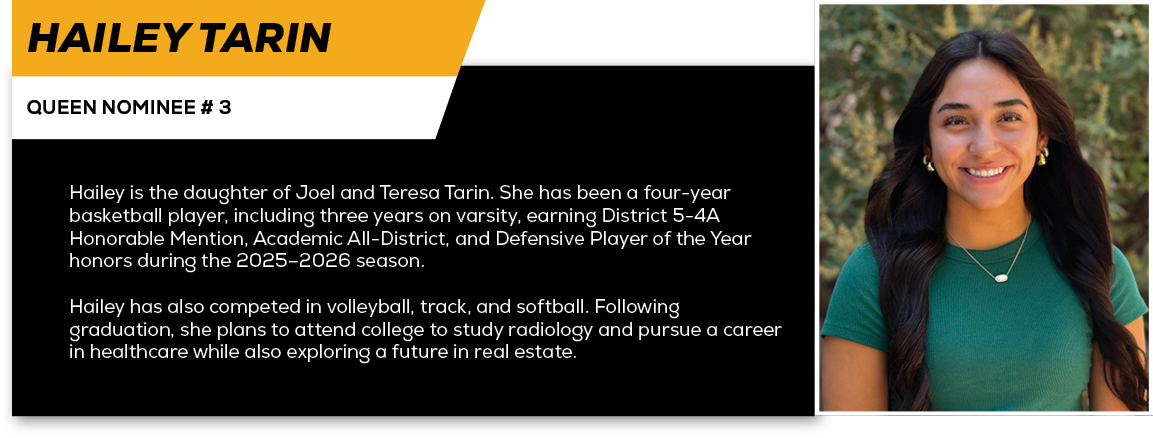 Hailey Tarin,QUEEN NOMINEE # 3,Hailey is the daughter of Joel and Teresa Tarin. She has been a four year basketball p...