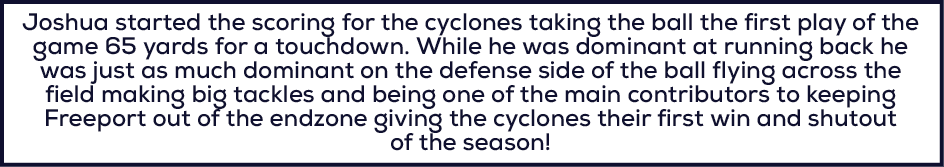 Joshua started the scoring for the cyclones taking the ball the first play of the game 65 yards for a touchdown. Whil...