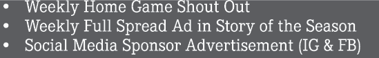 • Weekly Home Game Shout Out • Weekly Full Spread Ad in Story of the Season • Social Media Sponsor Advertisement (IG ...